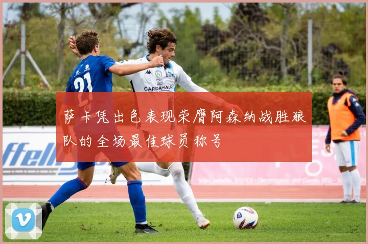 萨卡凭出色表现荣膺阿森纳战胜狼队的全场最佳球员称号