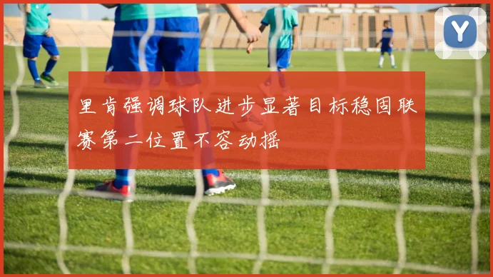 里肯强调球队进步显著目标稳固联赛第二位置不容动摇