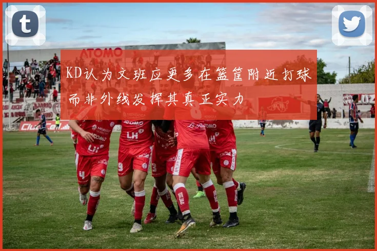 KD认为文班应更多在篮筐附近打球而非外线发挥其真正实力