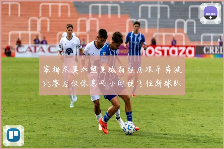塞梅尼奥加盟曼城前经历艰辛奔波比赛后仅休息两小时便飞往新球队