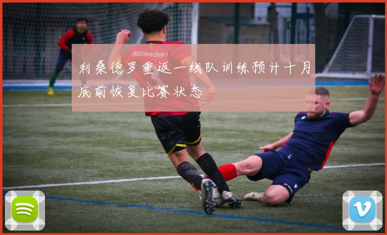 利桑德罗重返一线队训练预计十月底前恢复比赛状态