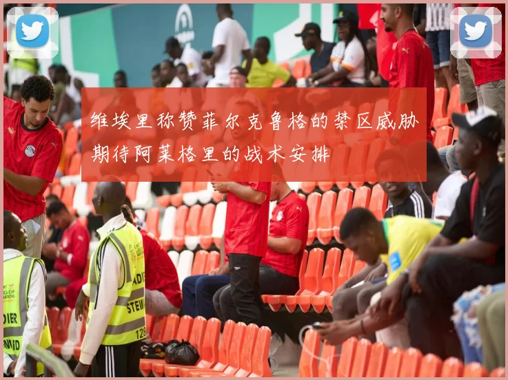 维埃里称赞菲尔克鲁格的禁区威胁期待阿莱格里的战术安排