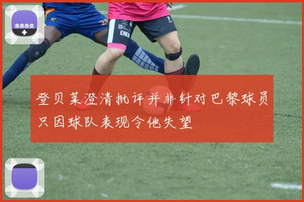 登贝莱澄清批评并非针对巴黎球员只因球队表现令他失望