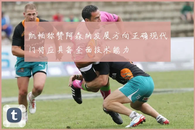 凯帕称赞阿森纳发展方向正确现代门将应具备全面技术能力