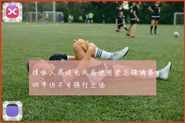 媒体人再谈电风扇使用禁忌强调第四节仍不可强行上场