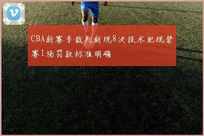 CBA新赛季裁判新规8次技术犯规禁赛1场罚款标准明确