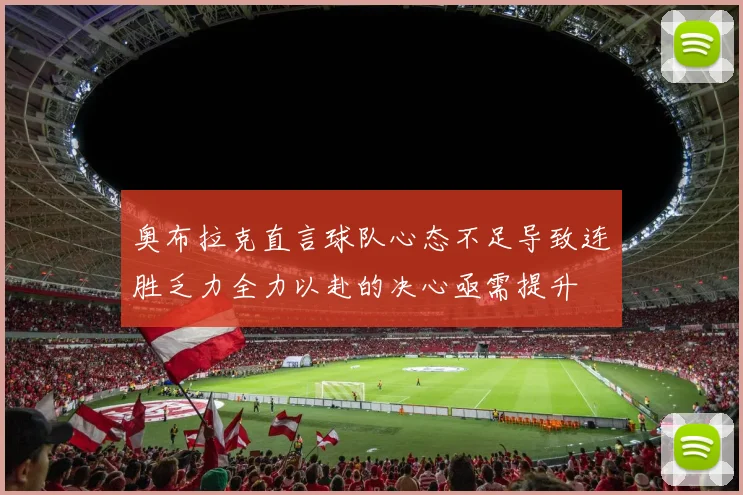 奥布拉克直言球队心态不足导致连胜乏力全力以赴的决心亟需提升