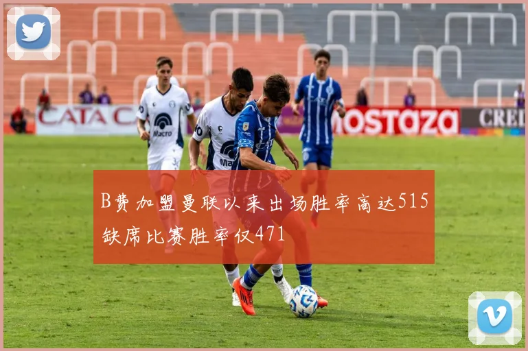 B费加盟曼联以来出场胜率高达515缺席比赛胜率仅471