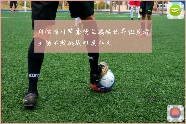 利物浦对阵桑德兰战绩优异但后者主场不败挑战难度加大