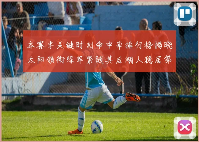 本赛季关键时刻命中率排行榜揭晓太阳领衔绿军紧随其后湖人稳居第五位