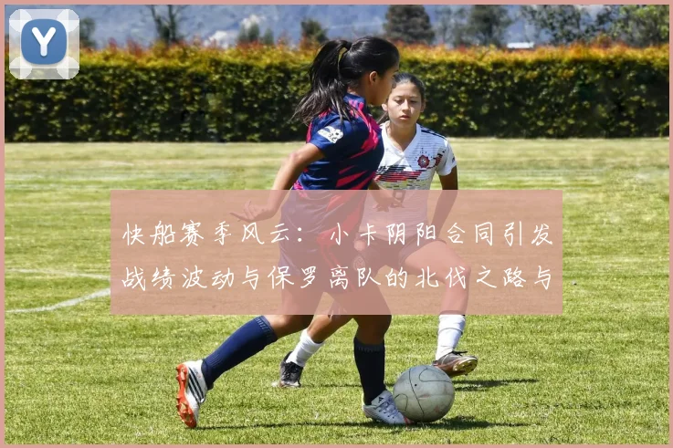 快船赛季风云：小卡阴阳合同引发战绩波动与保罗离队的北伐之路与哈登的去向探讨
