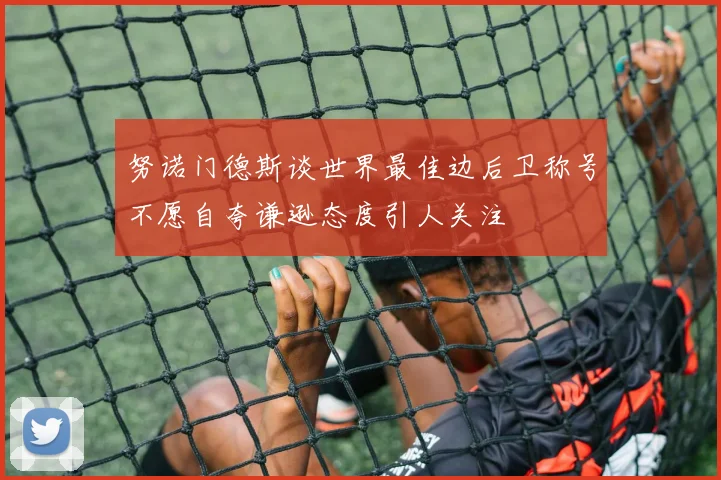 努诺门德斯谈世界最佳边后卫称号不愿自夸谦逊态度引人关注