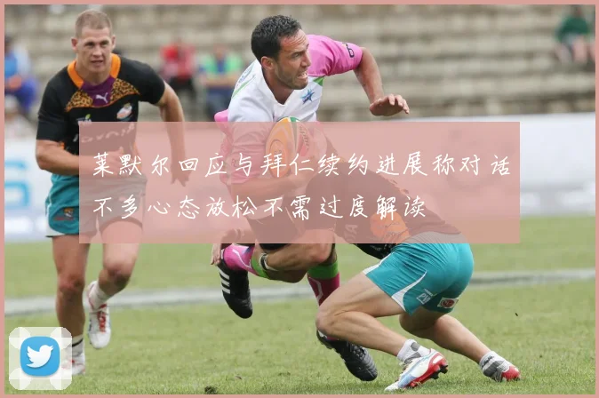 莱默尔回应与拜仁续约进展称对话不多心态放松不需过度解读