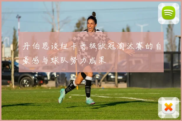 丹伯恩谈纽卡晋级欧冠淘汰赛的自豪感与球队努力成果