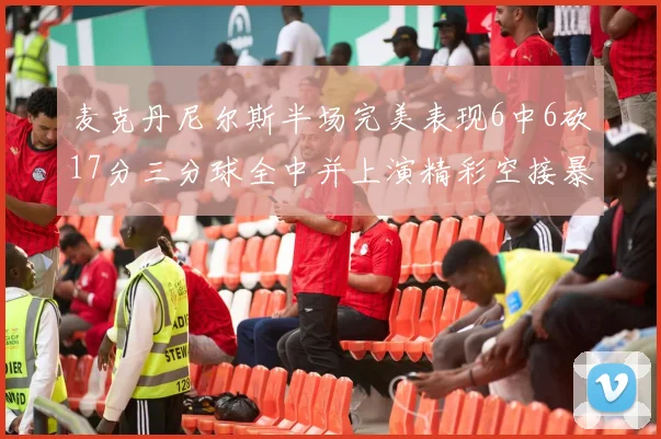 麦克丹尼尔斯半场完美表现6中6砍17分三分球全中并上演精彩空接暴扣
