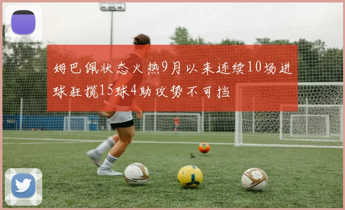 姆巴佩状态火热9月以来连续10场进球狂揽15球4助攻势不可挡