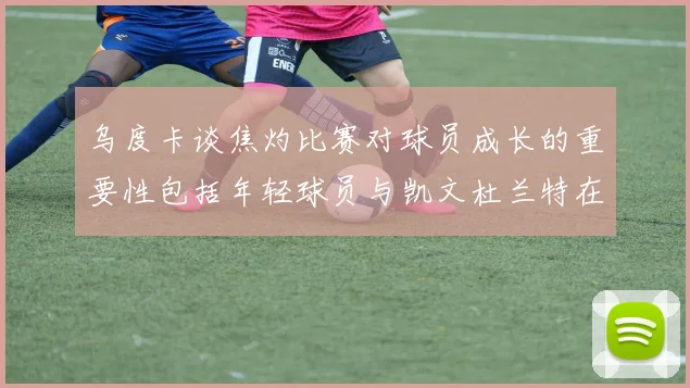 乌度卡谈焦灼比赛对球员成长的重要性包括年轻球员与凯文杜兰特在内