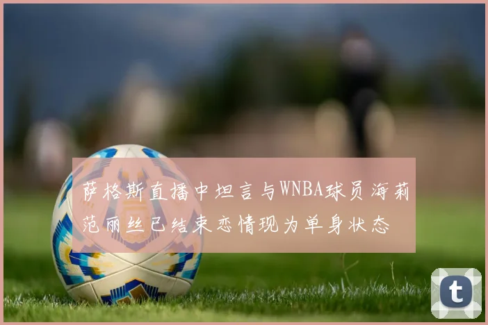萨格斯直播中坦言与WNBA球员海莉范丽丝已结束恋情现为单身状态