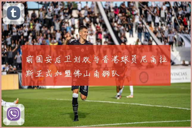 前国安后卫刘欢与香港球员尼高拉斯正式加盟佛山南狮队