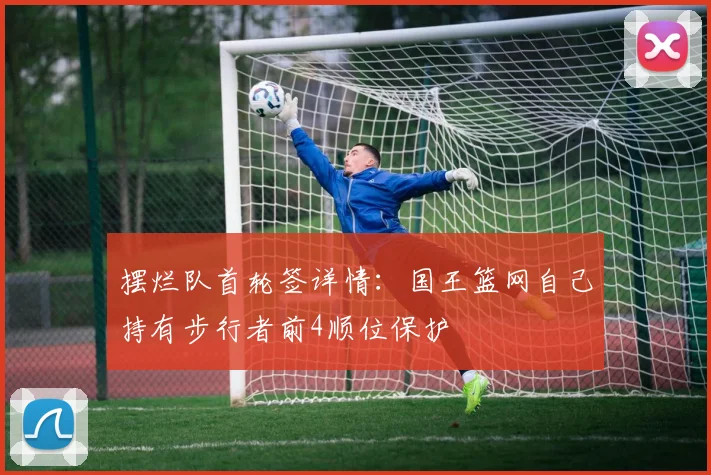 摆烂队首轮签详情：国王篮网自己持有步行者前4顺位保护