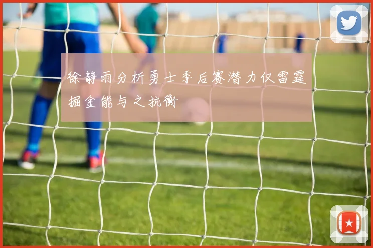 徐静雨分析勇士季后赛潜力仅雷霆掘金能与之抗衡