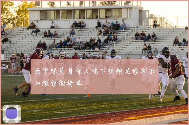 西甲球员身价大幅下跌维尼修斯和加维领衔榜单