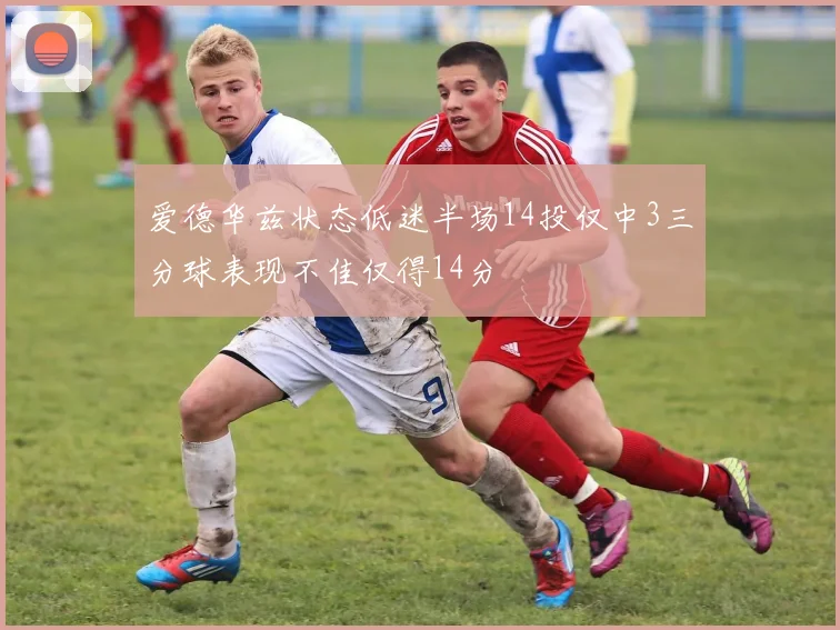 爱德华兹状态低迷半场14投仅中3三分球表现不佳仅得14分