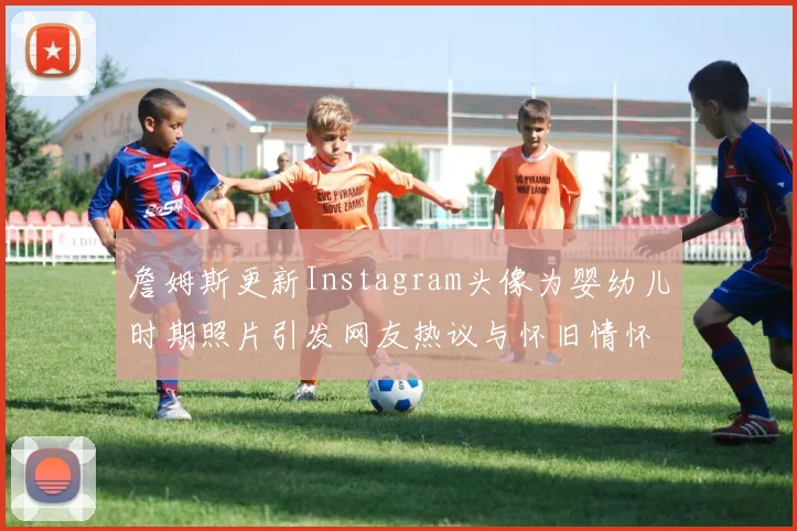 詹姆斯更新Instagram头像为婴幼儿时期照片引发网友热议与怀旧情怀