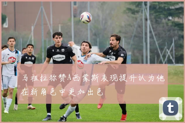 马祖拉称赞A西蒙斯表现提升认为他在新角色中更加出色