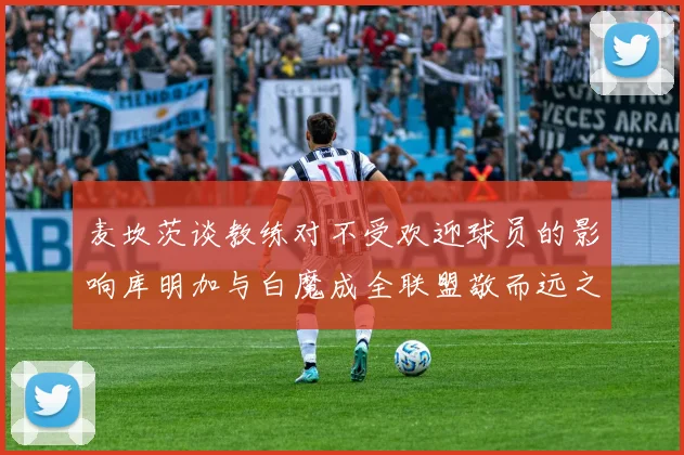麦坎茨谈教练对不受欢迎球员的影响库明加与白魔成全联盟敬而远之的例证