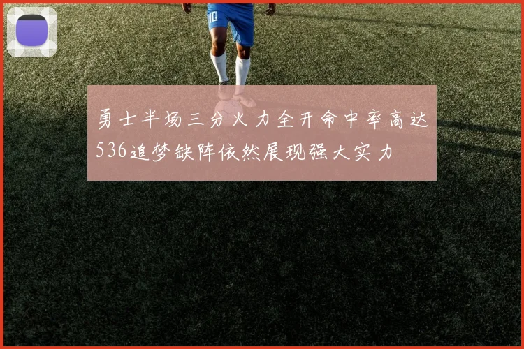 勇士半场三分火力全开命中率高达536追梦缺阵依然展现强大实力