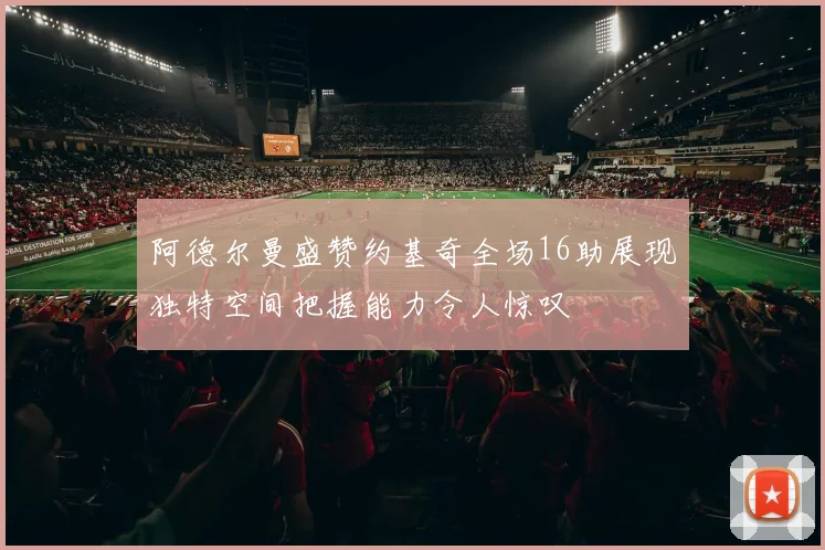 阿德尔曼盛赞约基奇全场16助展现独特空间把握能力令人惊叹