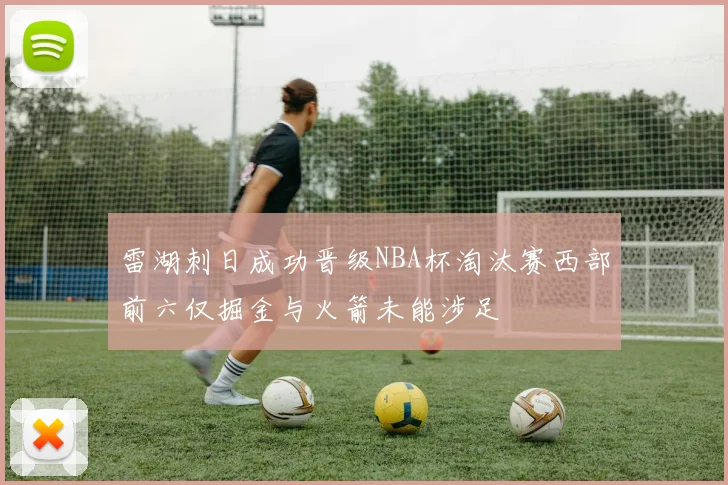 雷湖刺日成功晋级NBA杯淘汰赛西部前六仅掘金与火箭未能涉足