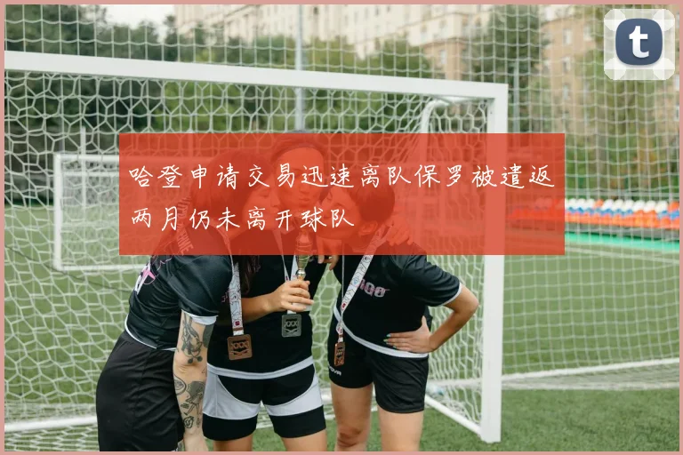 哈登申请交易迅速离队保罗被遣返两月仍未离开球队