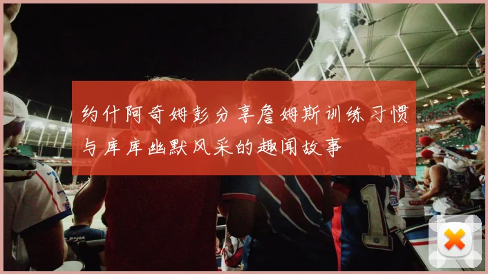 约什阿奇姆彭分享詹姆斯训练习惯与库库幽默风采的趣闻故事