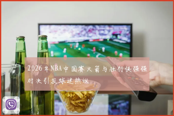 2026年NBA中国赛火箭与独行侠强强对决引发球迷热议