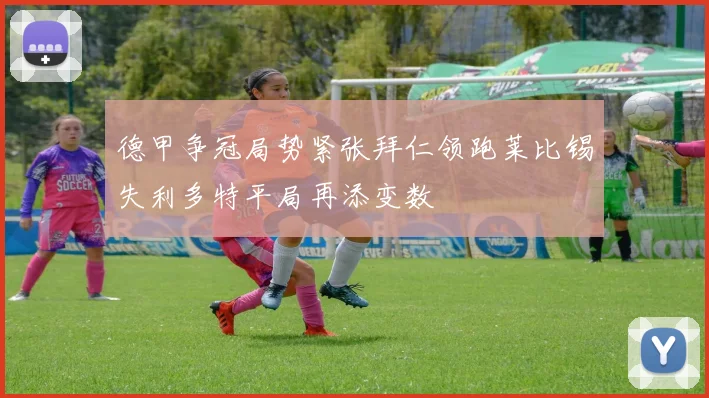 德甲争冠局势紧张拜仁领跑莱比锡失利多特平局再添变数