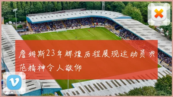 詹姆斯23年辉煌历程展现运动员典范精神令人敬仰