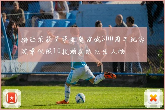 梅西荣获罗萨里奥建城300周年纪念奖章仅限10枚颁发给杰出人物