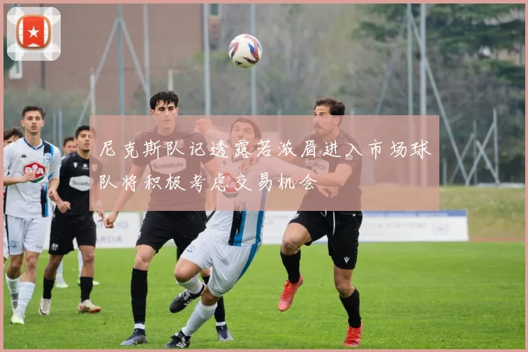 尼克斯队记透露若浓眉进入市场球队将积极考虑交易机会