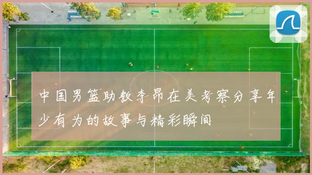 中国男篮助教李昂在美考察分享年少有为的故事与精彩瞬间
