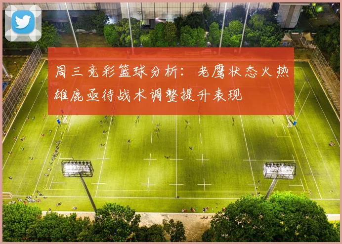 周三竞彩篮球分析：老鹰状态火热雄鹿亟待战术调整提升表现