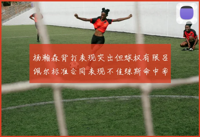 杨瀚森背打表现突出但球权有限吕佩尔标准合同表现不佳琼斯命中率略高