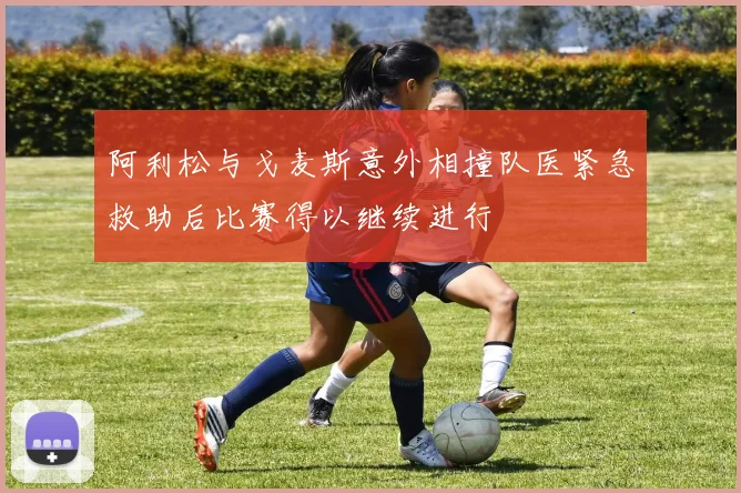 阿利松与戈麦斯意外相撞队医紧急救助后比赛得以继续进行