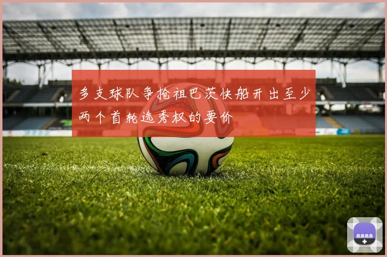多支球队争抢祖巴茨快船开出至少两个首轮选秀权的要价