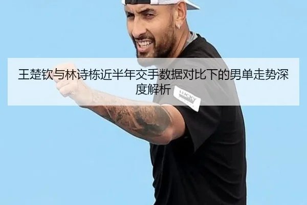 王楚钦与林诗栋近半年交手数据对比下的男单走势深度解析（c7c7app）